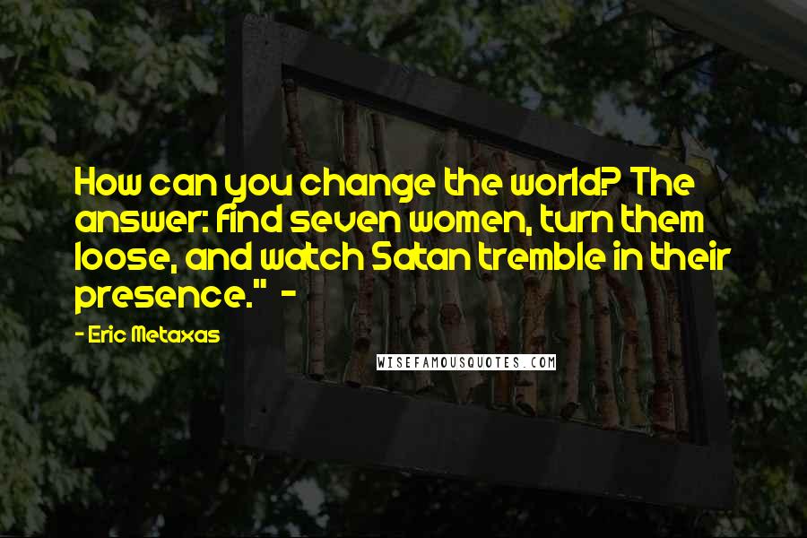 Eric Metaxas Quotes: How can you change the world? The answer: find seven women, turn them loose, and watch Satan tremble in their presence."  - 