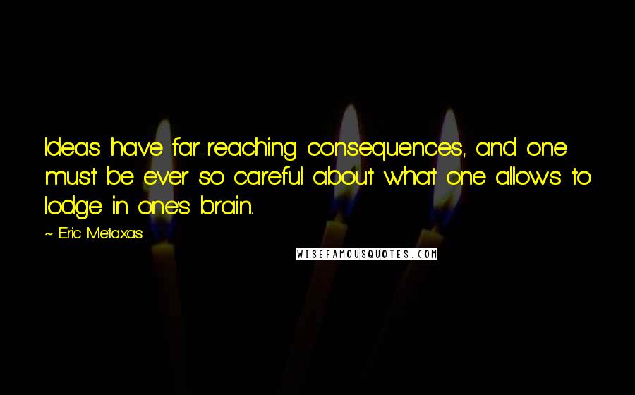 Eric Metaxas Quotes: Ideas have far-reaching consequences, and one must be ever so careful about what one allows to lodge in one's brain.