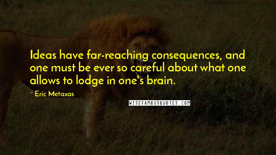 Eric Metaxas Quotes: Ideas have far-reaching consequences, and one must be ever so careful about what one allows to lodge in one's brain.