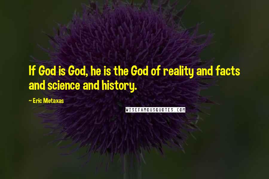 Eric Metaxas Quotes: If God is God, he is the God of reality and facts and science and history.