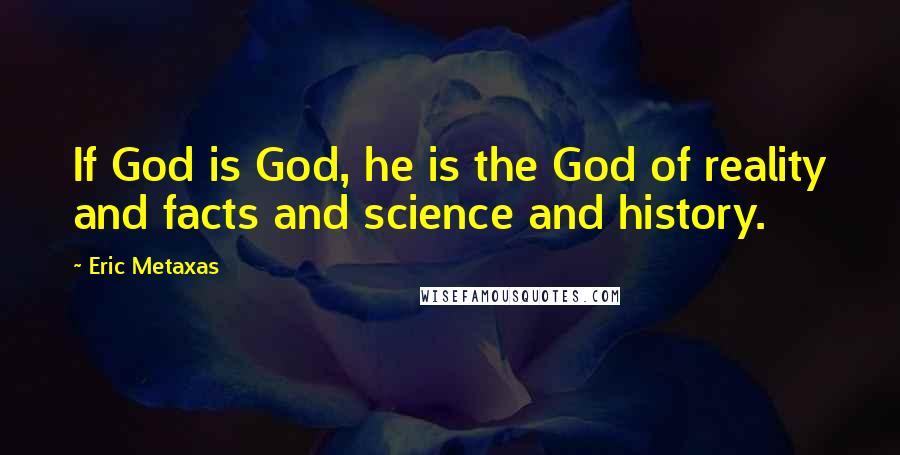 Eric Metaxas Quotes: If God is God, he is the God of reality and facts and science and history.