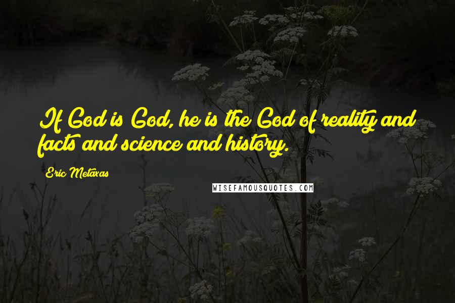 Eric Metaxas Quotes: If God is God, he is the God of reality and facts and science and history.