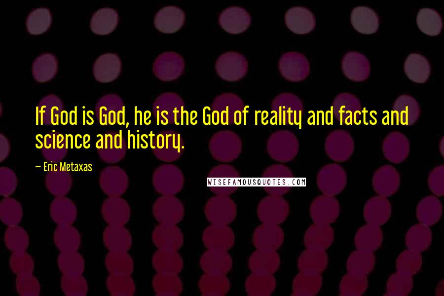 Eric Metaxas Quotes: If God is God, he is the God of reality and facts and science and history.