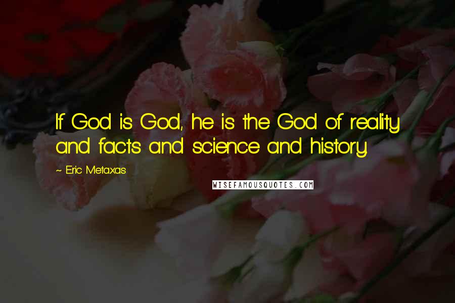 Eric Metaxas Quotes: If God is God, he is the God of reality and facts and science and history.