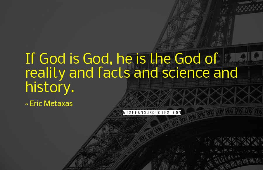 Eric Metaxas Quotes: If God is God, he is the God of reality and facts and science and history.
