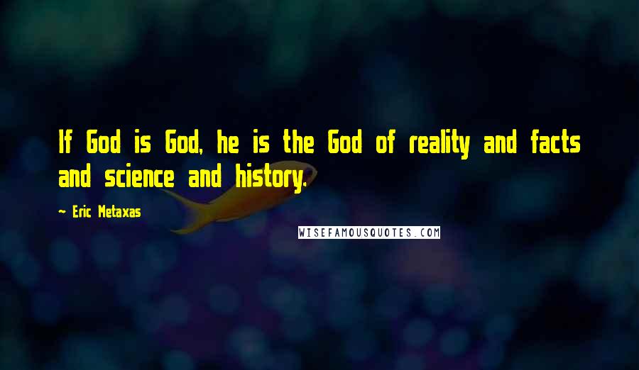 Eric Metaxas Quotes: If God is God, he is the God of reality and facts and science and history.