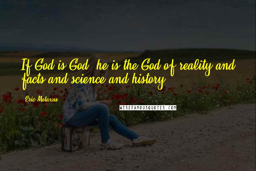 Eric Metaxas Quotes: If God is God, he is the God of reality and facts and science and history.