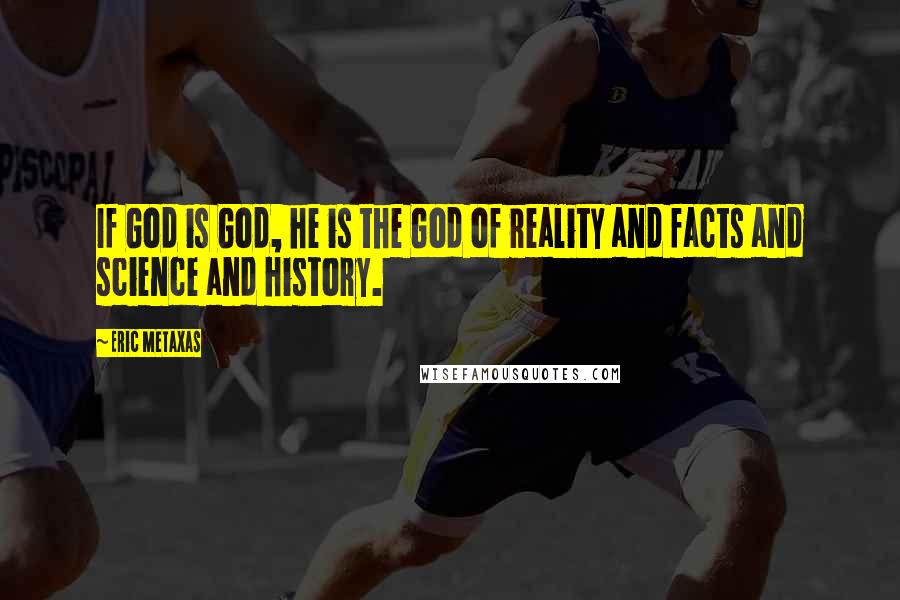 Eric Metaxas Quotes: If God is God, he is the God of reality and facts and science and history.