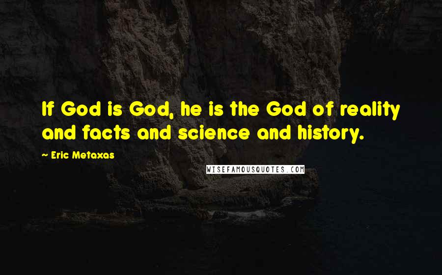 Eric Metaxas Quotes: If God is God, he is the God of reality and facts and science and history.