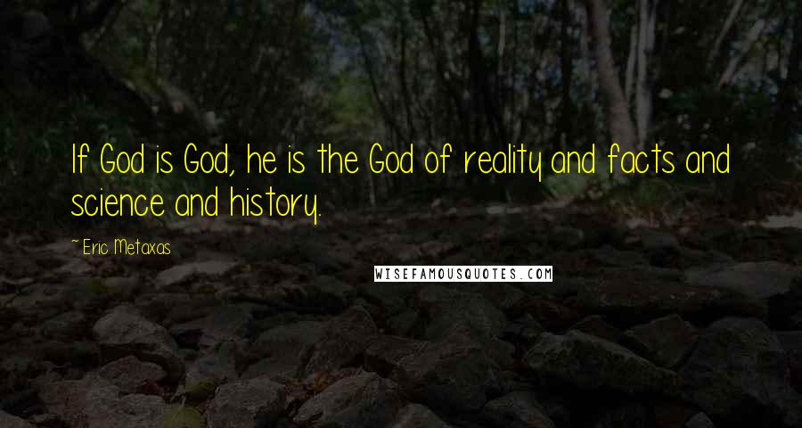 Eric Metaxas Quotes: If God is God, he is the God of reality and facts and science and history.