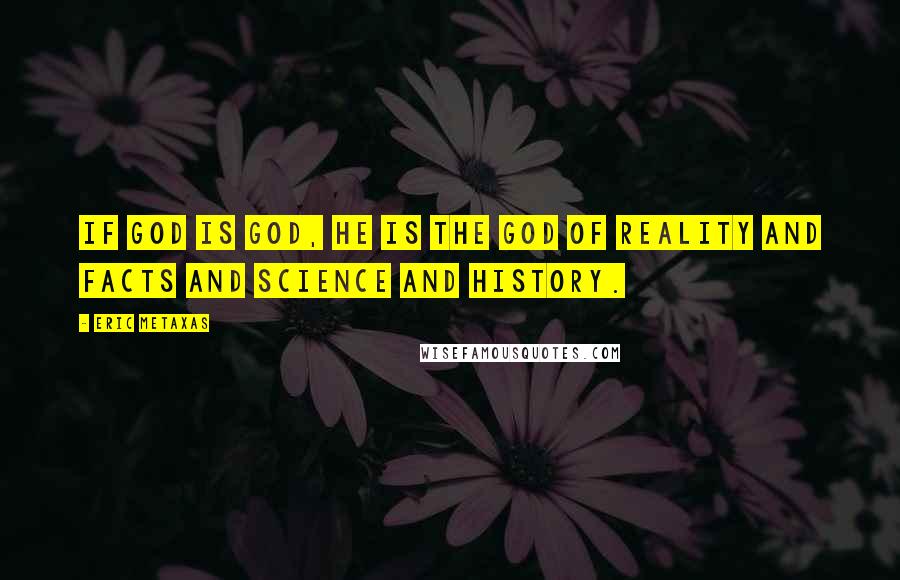 Eric Metaxas Quotes: If God is God, he is the God of reality and facts and science and history.