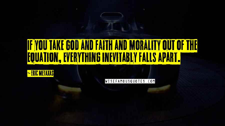 Eric Metaxas Quotes: If you take God and faith and morality out of the equation, everything inevitably falls apart.