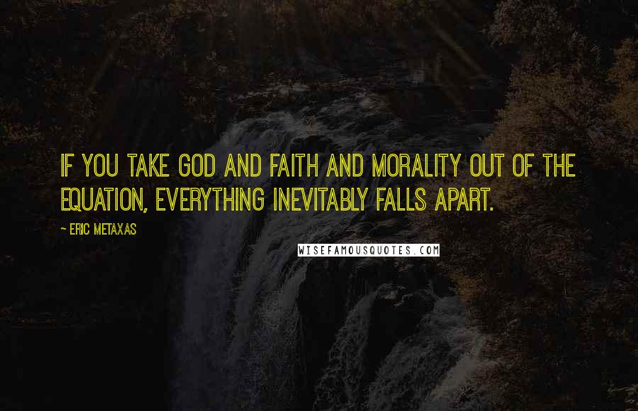 Eric Metaxas Quotes: If you take God and faith and morality out of the equation, everything inevitably falls apart.
