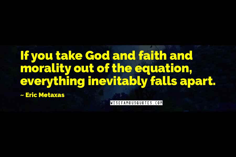 Eric Metaxas Quotes: If you take God and faith and morality out of the equation, everything inevitably falls apart.