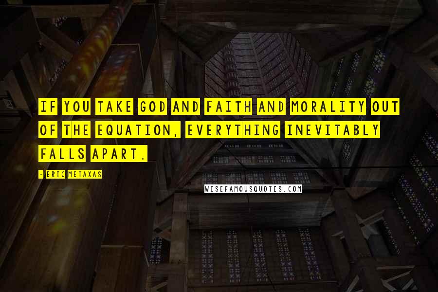 Eric Metaxas Quotes: If you take God and faith and morality out of the equation, everything inevitably falls apart.