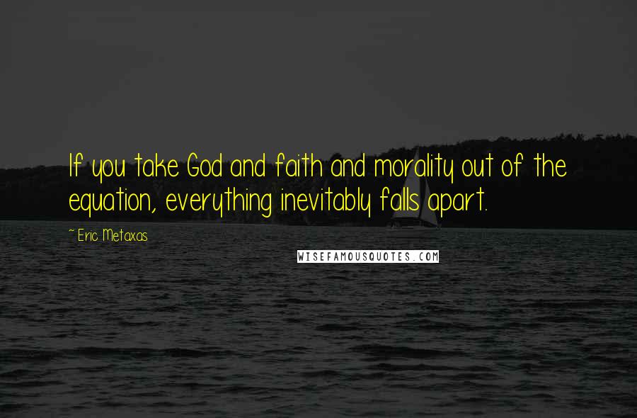 Eric Metaxas Quotes: If you take God and faith and morality out of the equation, everything inevitably falls apart.