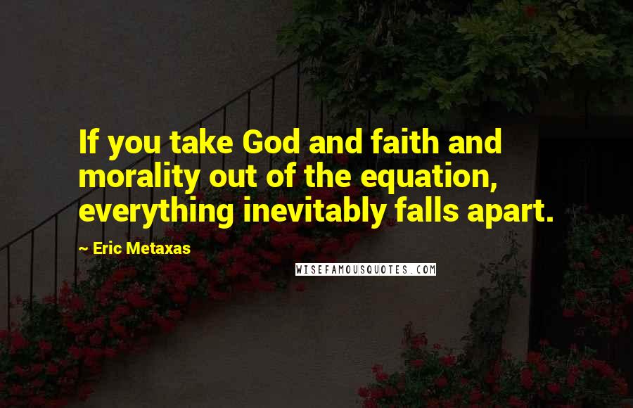 Eric Metaxas Quotes: If you take God and faith and morality out of the equation, everything inevitably falls apart.