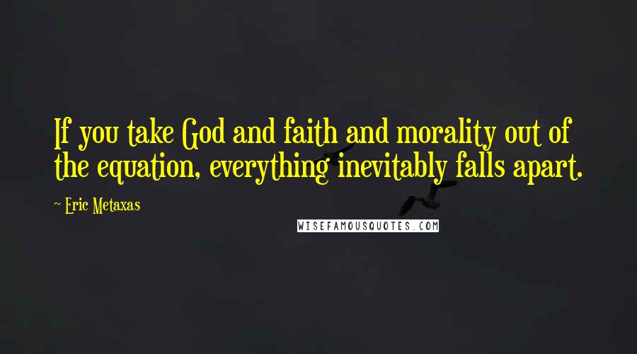 Eric Metaxas Quotes: If you take God and faith and morality out of the equation, everything inevitably falls apart.