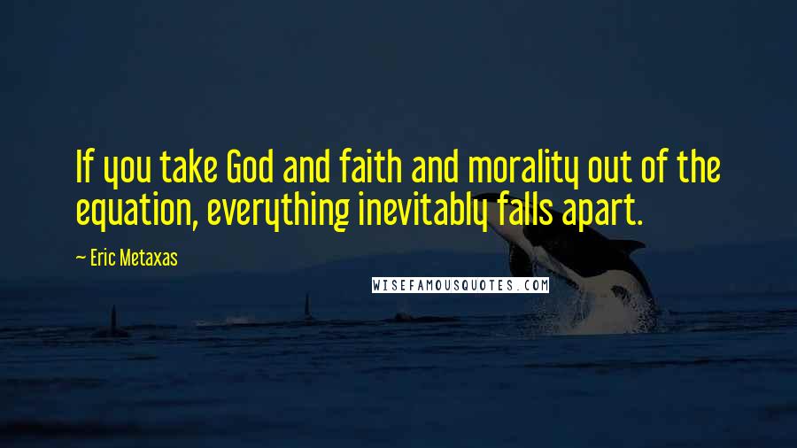 Eric Metaxas Quotes: If you take God and faith and morality out of the equation, everything inevitably falls apart.