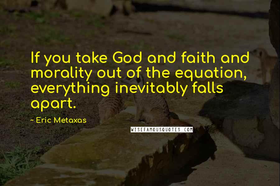 Eric Metaxas Quotes: If you take God and faith and morality out of the equation, everything inevitably falls apart.