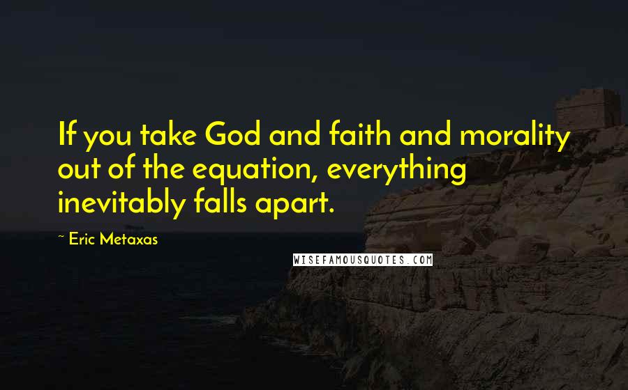 Eric Metaxas Quotes: If you take God and faith and morality out of the equation, everything inevitably falls apart.