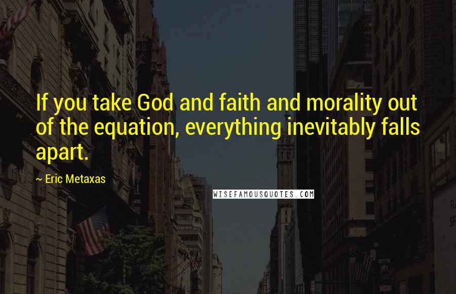 Eric Metaxas Quotes: If you take God and faith and morality out of the equation, everything inevitably falls apart.