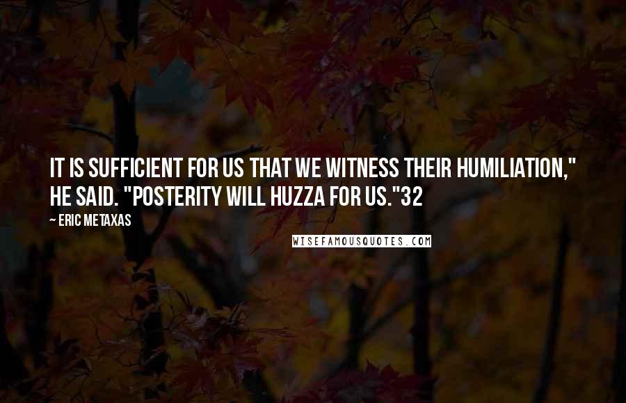 Eric Metaxas Quotes: It is sufficient for us that we witness their humiliation," he said. "Posterity will huzza for us."32