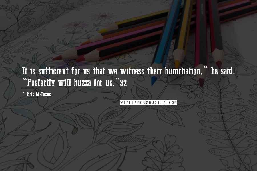 Eric Metaxas Quotes: It is sufficient for us that we witness their humiliation," he said. "Posterity will huzza for us."32