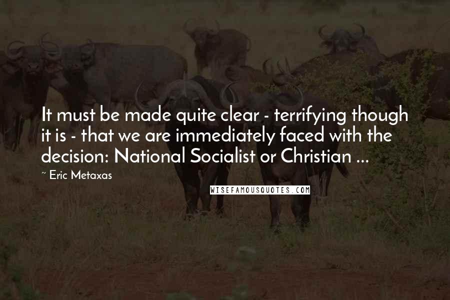Eric Metaxas Quotes: It must be made quite clear - terrifying though it is - that we are immediately faced with the decision: National Socialist or Christian ...