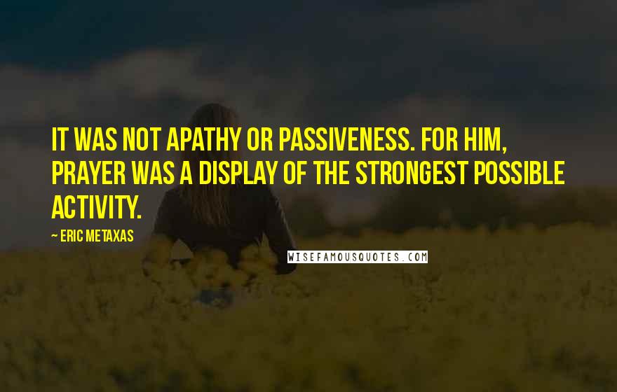 Eric Metaxas Quotes: It was not apathy or passiveness. For him, prayer was a display of the strongest possible activity.