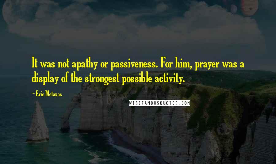 Eric Metaxas Quotes: It was not apathy or passiveness. For him, prayer was a display of the strongest possible activity.