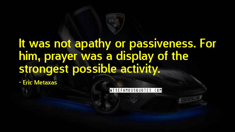 Eric Metaxas Quotes: It was not apathy or passiveness. For him, prayer was a display of the strongest possible activity.