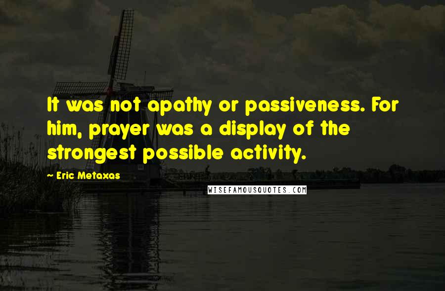 Eric Metaxas Quotes: It was not apathy or passiveness. For him, prayer was a display of the strongest possible activity.