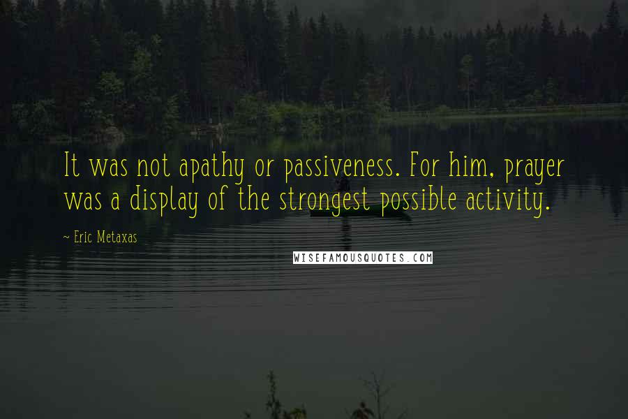 Eric Metaxas Quotes: It was not apathy or passiveness. For him, prayer was a display of the strongest possible activity.