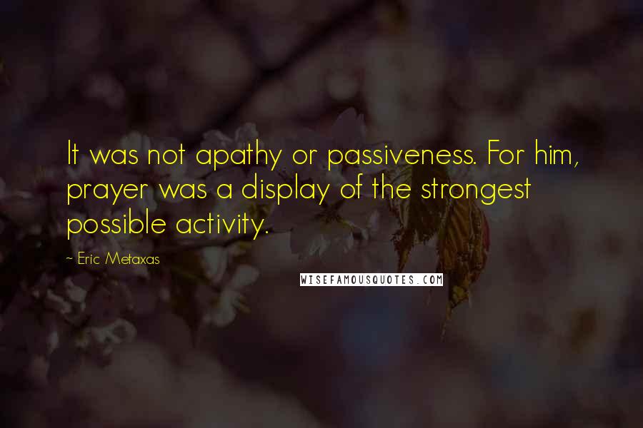 Eric Metaxas Quotes: It was not apathy or passiveness. For him, prayer was a display of the strongest possible activity.