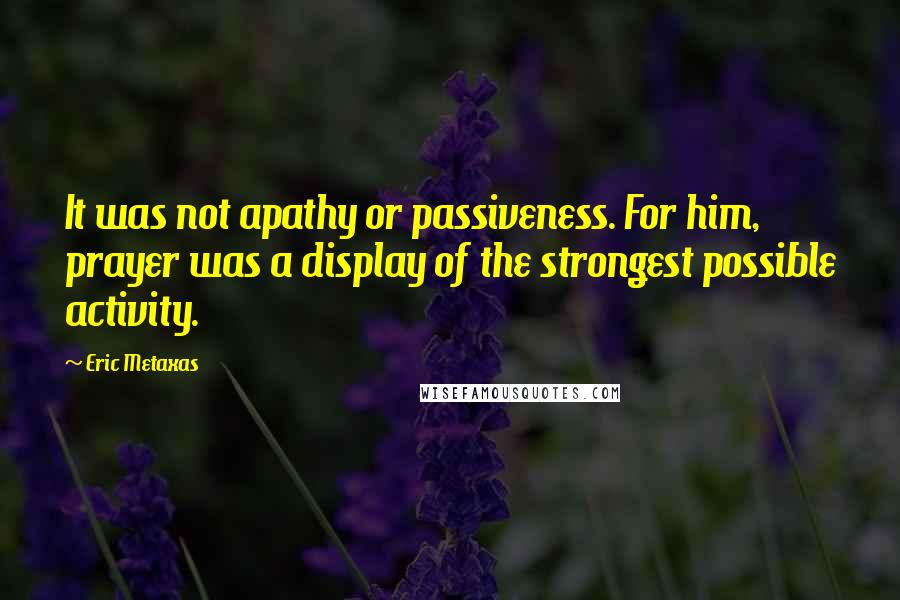 Eric Metaxas Quotes: It was not apathy or passiveness. For him, prayer was a display of the strongest possible activity.