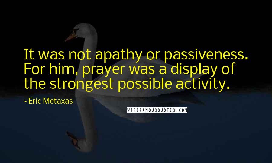 Eric Metaxas Quotes: It was not apathy or passiveness. For him, prayer was a display of the strongest possible activity.