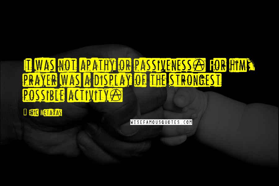 Eric Metaxas Quotes: It was not apathy or passiveness. For him, prayer was a display of the strongest possible activity.