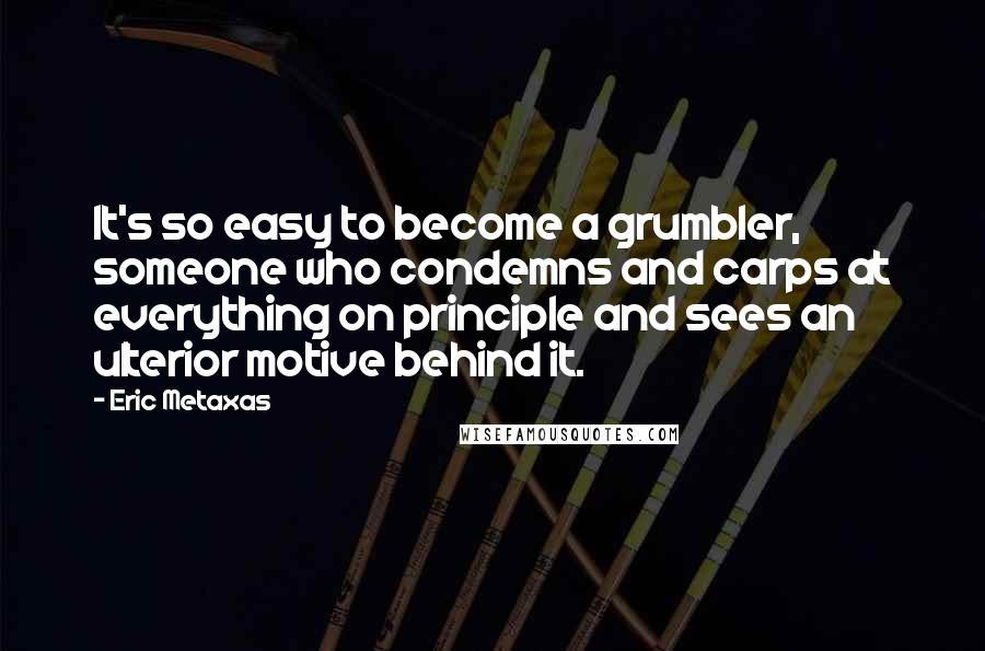 Eric Metaxas Quotes: It's so easy to become a grumbler, someone who condemns and carps at everything on principle and sees an ulterior motive behind it.