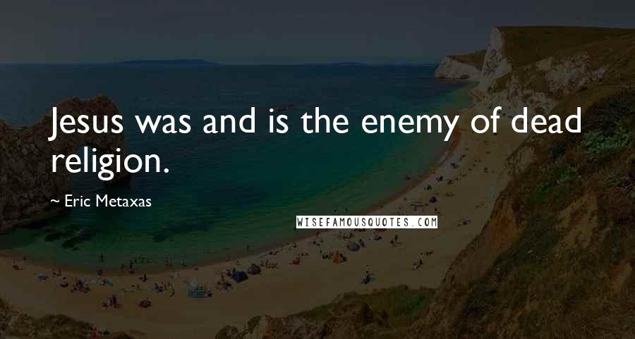 Eric Metaxas Quotes: Jesus was and is the enemy of dead religion.
