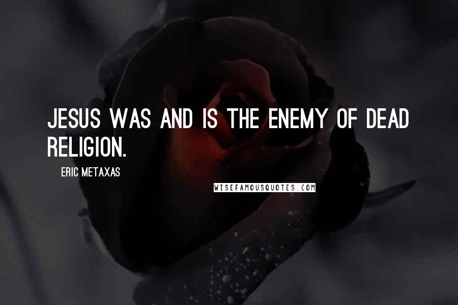 Eric Metaxas Quotes: Jesus was and is the enemy of dead religion.