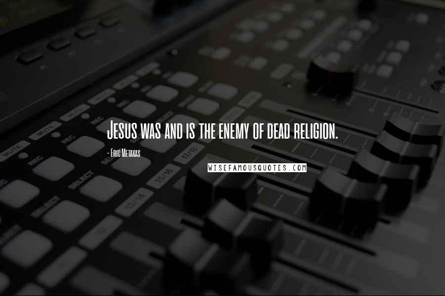 Eric Metaxas Quotes: Jesus was and is the enemy of dead religion.