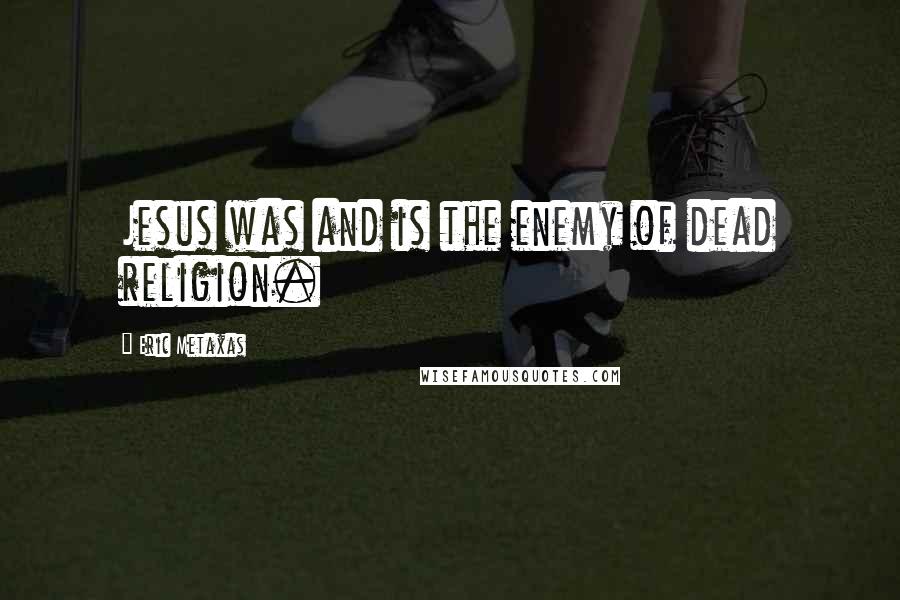 Eric Metaxas Quotes: Jesus was and is the enemy of dead religion.