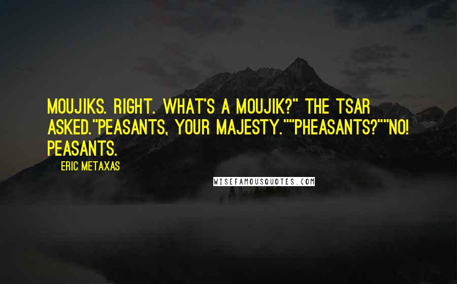 Eric Metaxas Quotes: Moujiks. Right. What's a moujik?" the Tsar asked."Peasants, your majesty.""Pheasants?""No! Peasants.