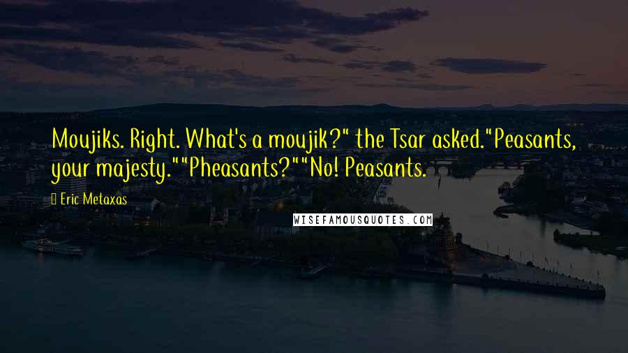 Eric Metaxas Quotes: Moujiks. Right. What's a moujik?" the Tsar asked."Peasants, your majesty.""Pheasants?""No! Peasants.