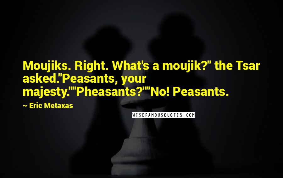 Eric Metaxas Quotes: Moujiks. Right. What's a moujik?" the Tsar asked."Peasants, your majesty.""Pheasants?""No! Peasants.