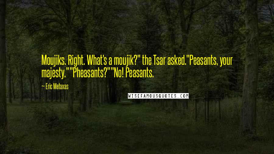 Eric Metaxas Quotes: Moujiks. Right. What's a moujik?" the Tsar asked."Peasants, your majesty.""Pheasants?""No! Peasants.