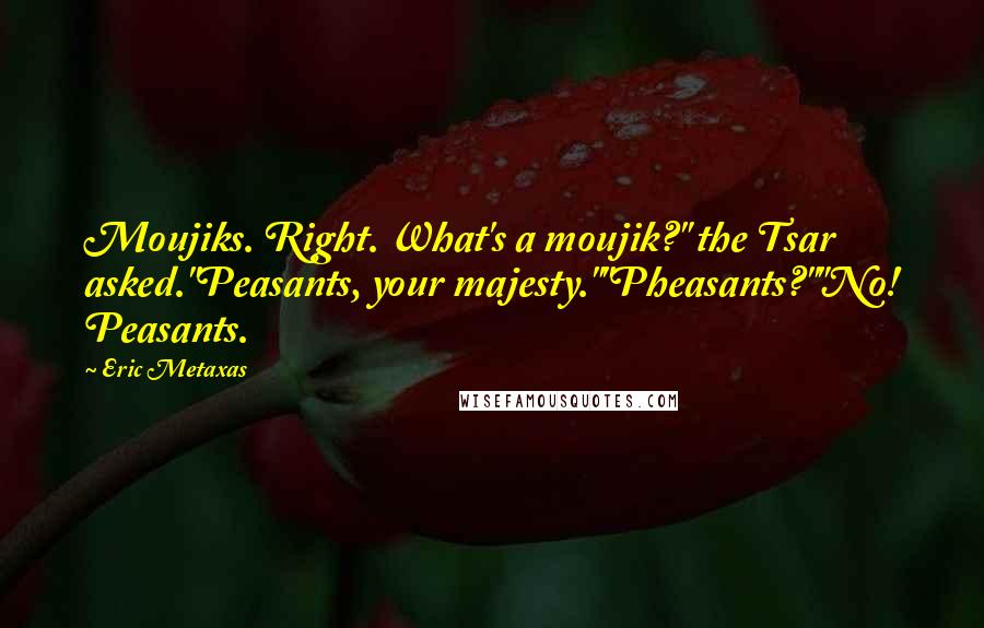 Eric Metaxas Quotes: Moujiks. Right. What's a moujik?" the Tsar asked."Peasants, your majesty.""Pheasants?""No! Peasants.