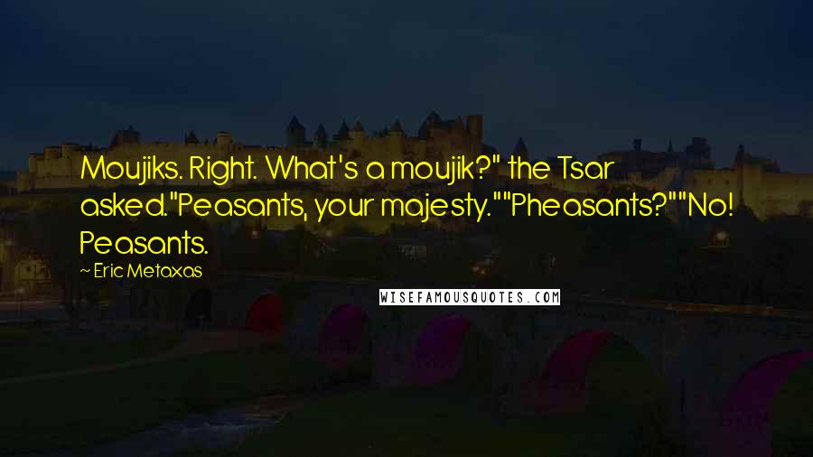 Eric Metaxas Quotes: Moujiks. Right. What's a moujik?" the Tsar asked."Peasants, your majesty.""Pheasants?""No! Peasants.