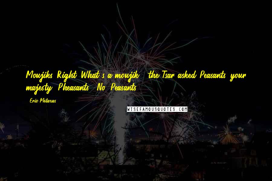 Eric Metaxas Quotes: Moujiks. Right. What's a moujik?" the Tsar asked."Peasants, your majesty.""Pheasants?""No! Peasants.